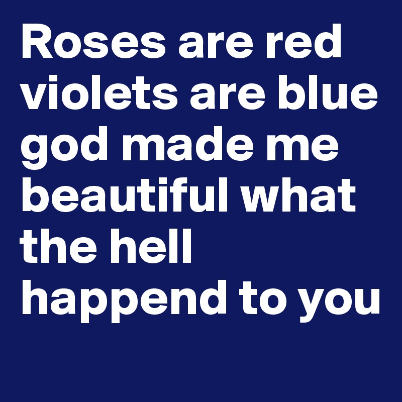 Roses are red violets are blue god made me beautiful what the hell happend to you