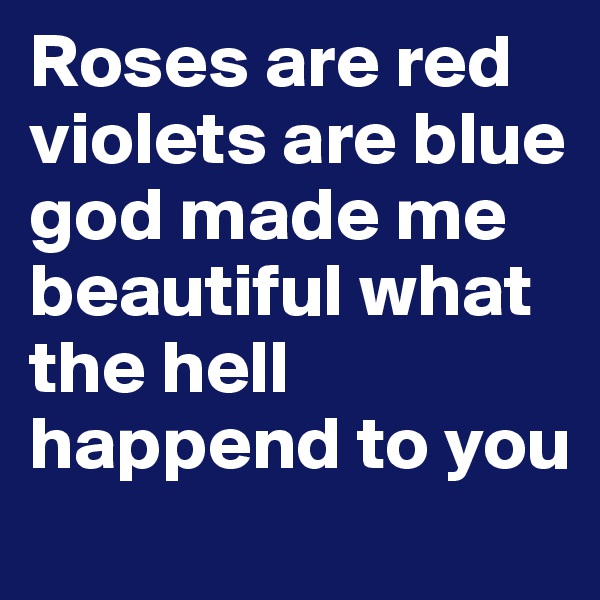 Roses are red violets are blue god made me beautiful what the hell happend to you