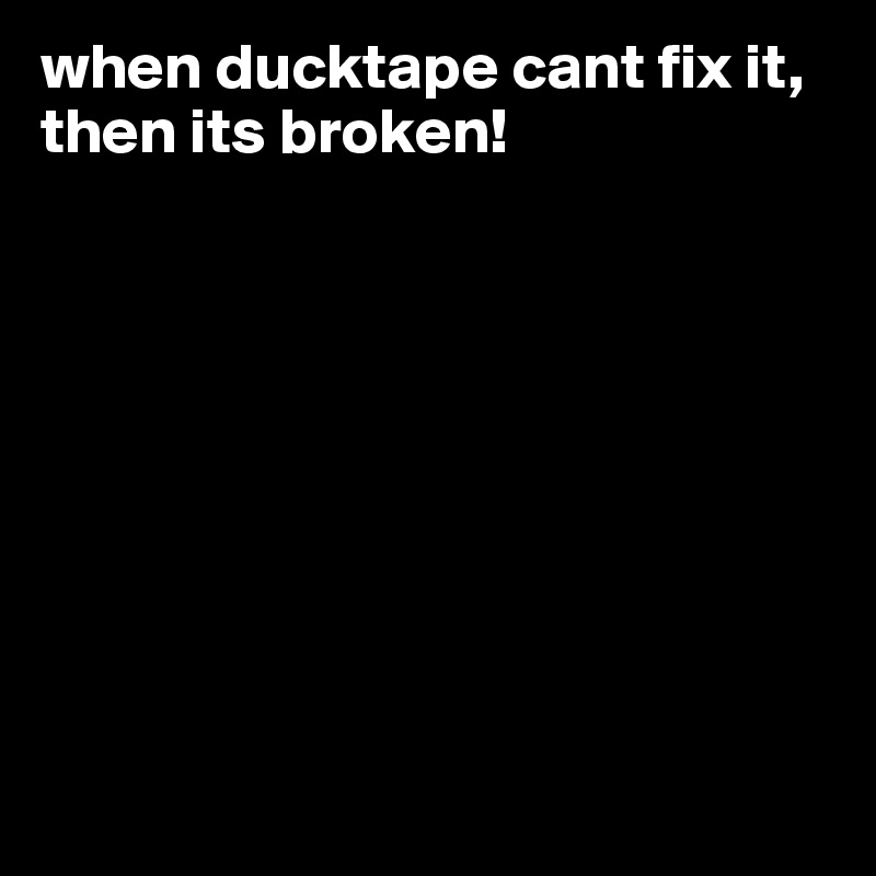 when ducktape cant fix it, then its broken! 









