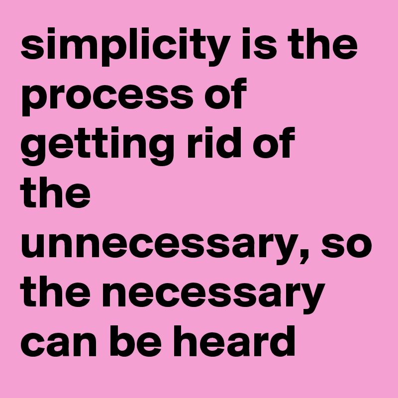simplicity is the process of getting rid of the unnecessary, so the necessary can be heard 
