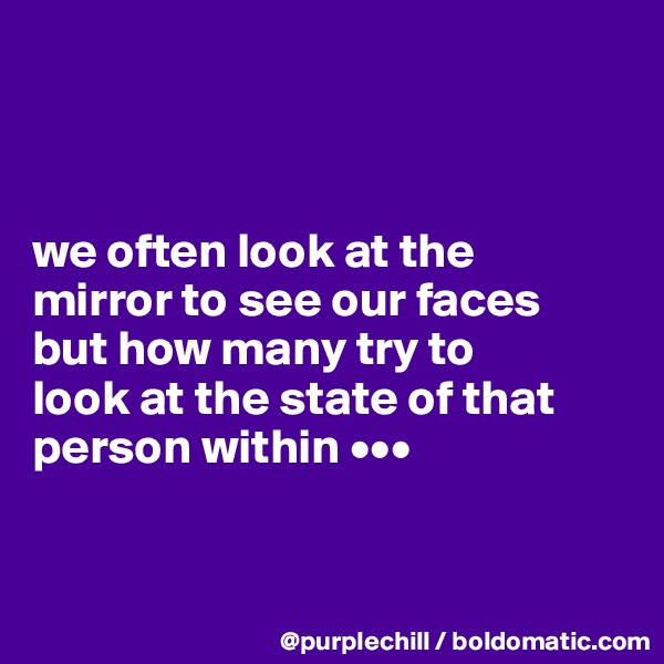 



we often look at the 
mirror to see our faces 
but how many try to 
look at the state of that 
person within •••


