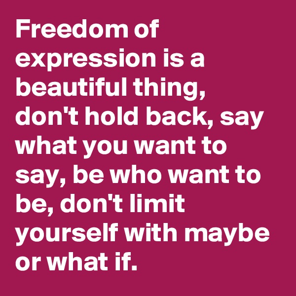 Freedom of expression is a beautiful thing, don't hold back, say what you want to say, be who want to be, don't limit yourself with maybe or what if. 