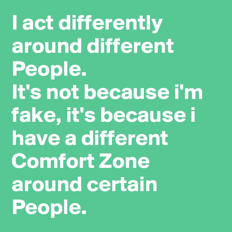 I act differently around different People.
It's not because i'm fake, it's because i have a different Comfort Zone around certain People.