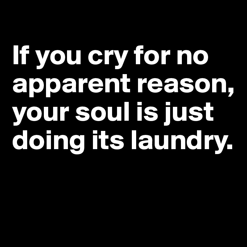 
If you cry for no apparent reason, your soul is just doing its laundry.

