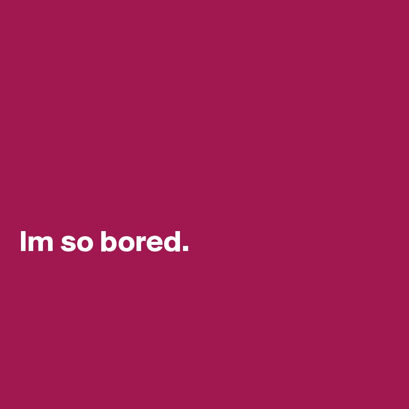 






Im so bored. 



