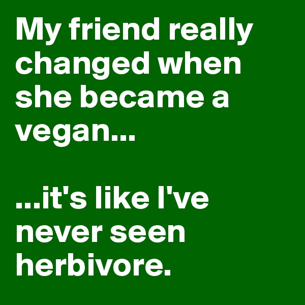 My friend really changed when she became a vegan...

...it's like I've never seen herbivore.