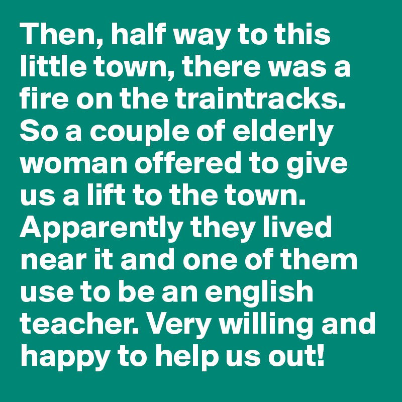 Then, half way to this little town, there was a fire on the traintracks. So a couple of elderly woman offered to give us a lift to the town. Apparently they lived near it and one of them use to be an english teacher. Very willing and happy to help us out! 