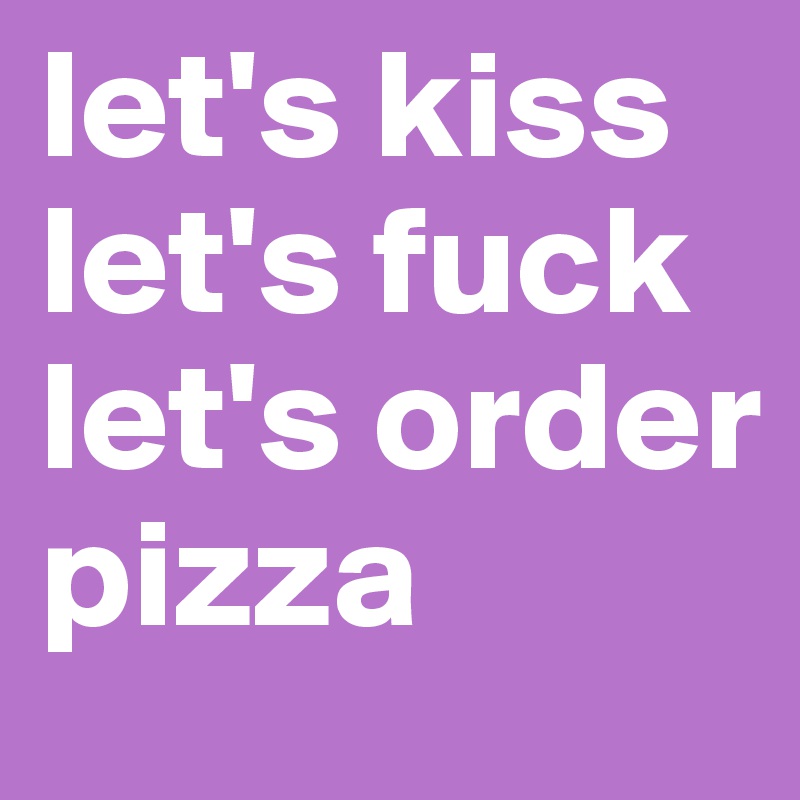 let's kiss
let's fuck
let's order pizza