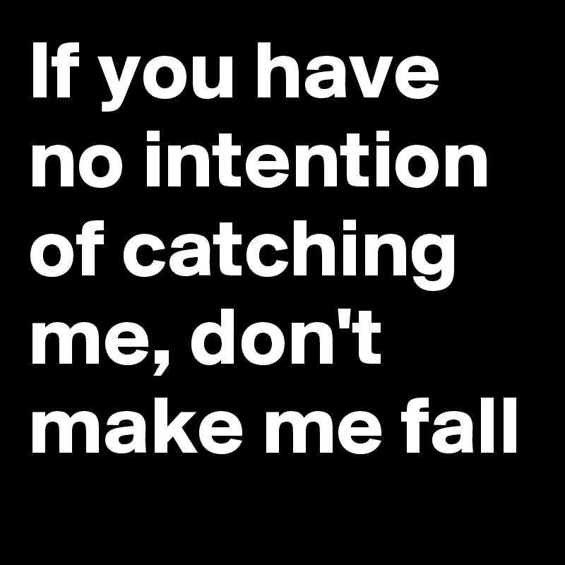 If you have no intention of catching me, don't make me fall