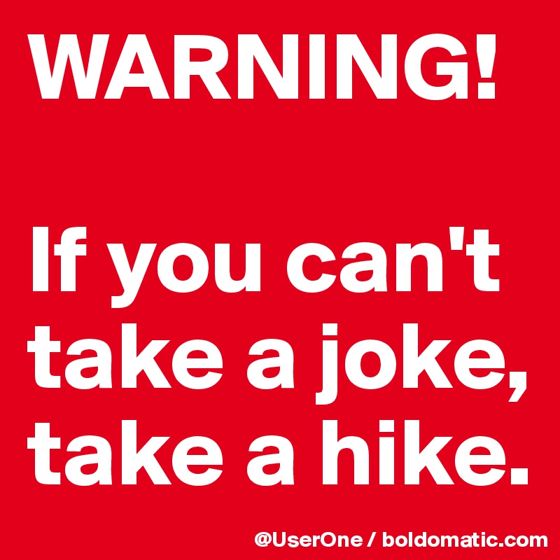 WARNING!

If you can't take a joke, take a hike. 