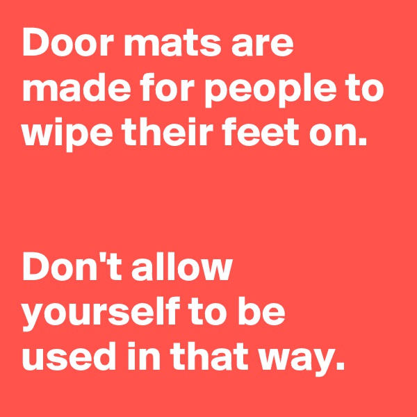 Door mats are made for people to wipe their feet on. 


Don't allow yourself to be used in that way. 