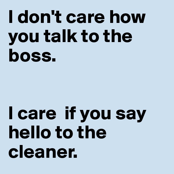 I don't care how you talk to the boss.


I care  if you say hello to the cleaner.