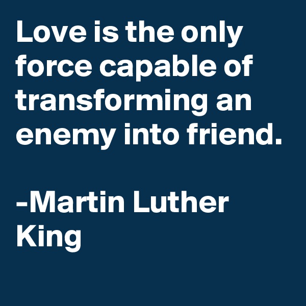 Love is the only force capable of transforming an enemy into friend.

-Martin Luther King
