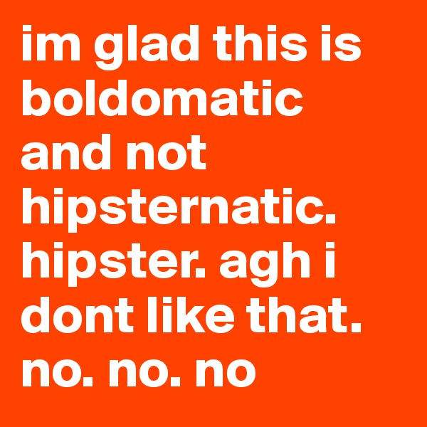 im glad this is boldomatic and not hipsternatic. hipster. agh i dont like that. no. no. no