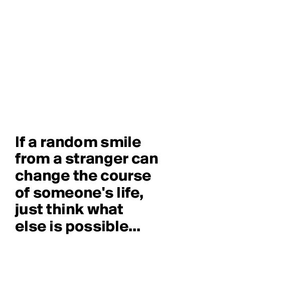 






If a random smile 
from a stranger can 
change the course 
of someone's life, 
just think what 
else is possible...


