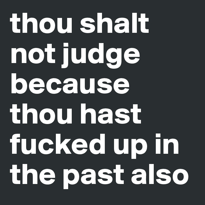 thou shalt not judge because thou hast fucked up in the past also