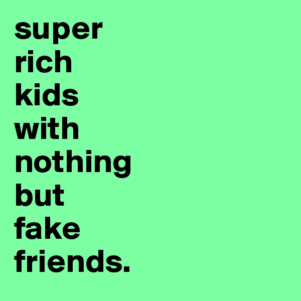 super 
rich 
kids 
with 
nothing 
but
fake 
friends.