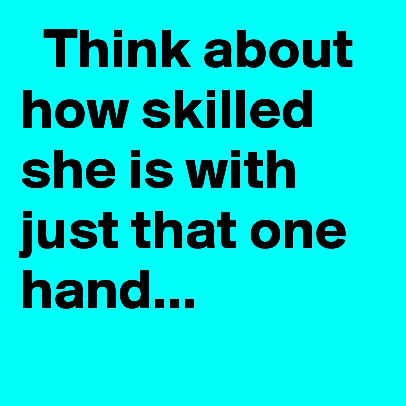   Think about how skilled she is with just that one hand...
