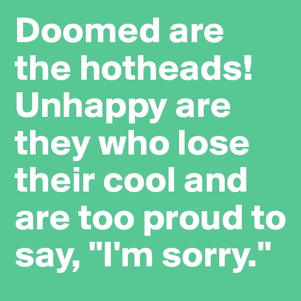 Doomed are the hotheads! Unhappy are they who lose their cool and are too proud to say, "I'm sorry."