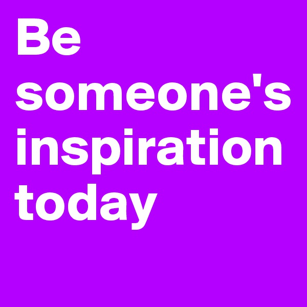 Be someone's inspiration today 