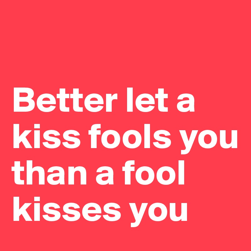 

Better let a kiss fools you than a fool kisses you