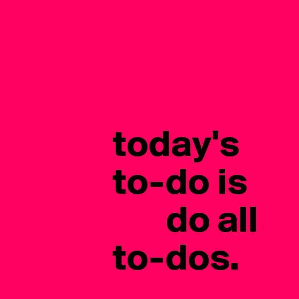 


             today's
             to-do is                
                    do all 
             to-dos.