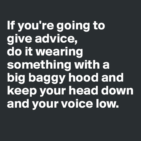 
If you're going to 
give advice, 
do it wearing something with a 
big baggy hood and keep your head down and your voice low.
