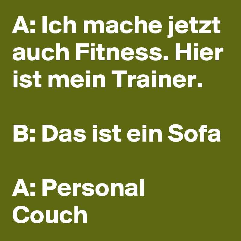 A: Ich mache jetzt auch Fitness. Hier ist mein Trainer.

B: Das ist ein Sofa

A: Personal Couch