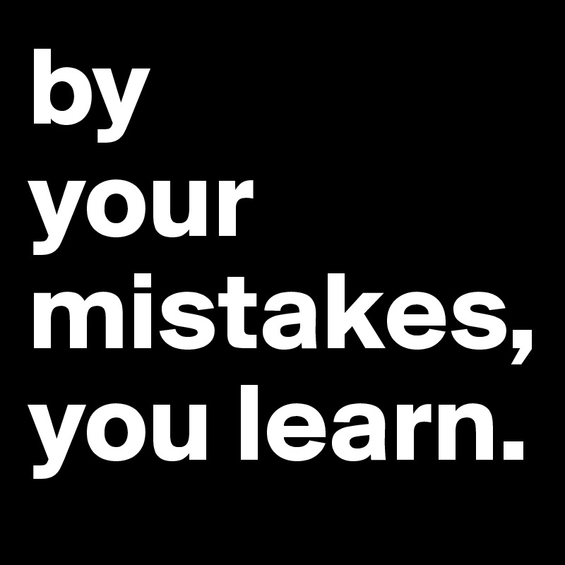 by                          your     
mistakes, you learn. 