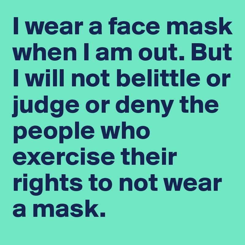 I wear a face mask when I am out. But 
I will not belittle or judge or deny the people who exercise their rights to not wear a mask. 