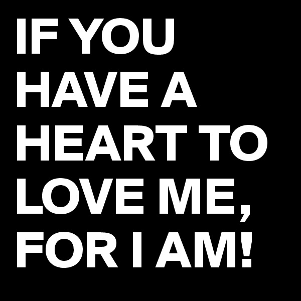 IF YOU HAVE A HEART TO LOVE ME, FOR I AM!