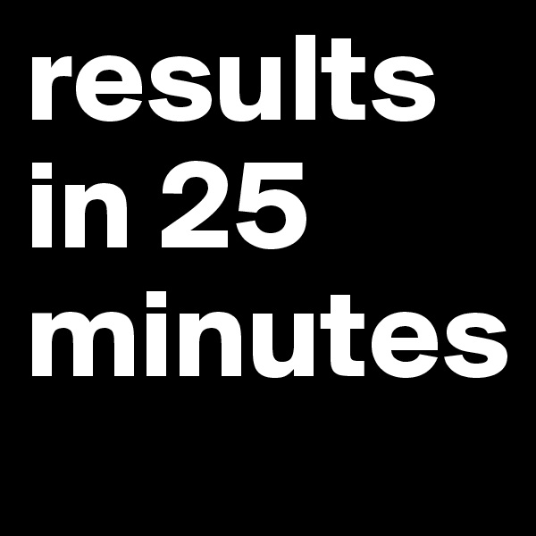 results in 25 minutes 
