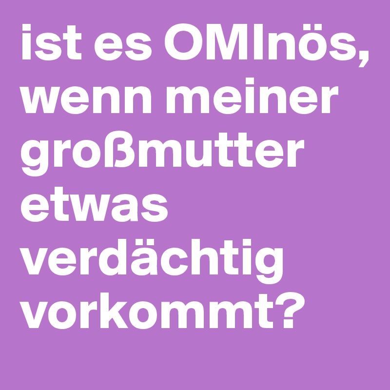 ist es OMInös, wenn meiner großmutter etwas verdächtig vorkommt?