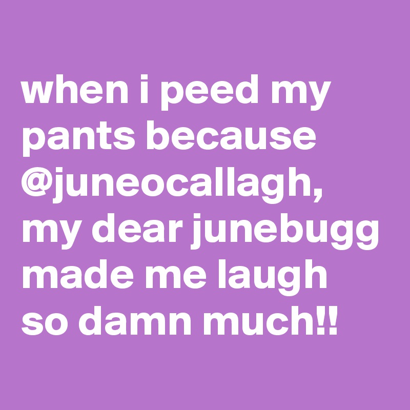 
when i peed my pants because @juneocallagh, my dear junebugg made me laugh so damn much!!