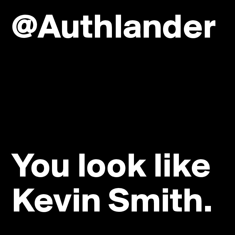 @Authlander



You look like Kevin Smith. 