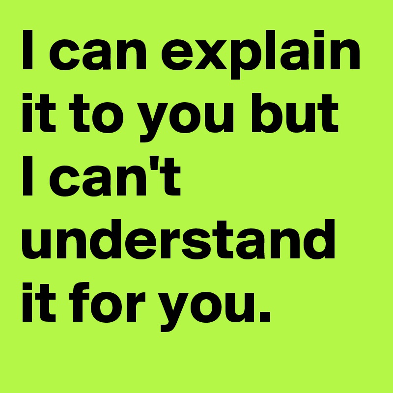 I can explain it to you but I can't understand it for you.