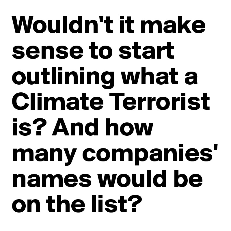 Wouldn't it make sense to start outlining what a Climate Terrorist is? And how many companies' names would be on the list? 