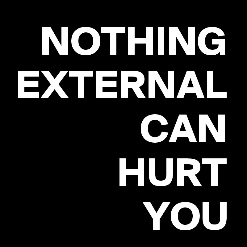 NOTHING
EXTERNAL
CAN
HURT
YOU