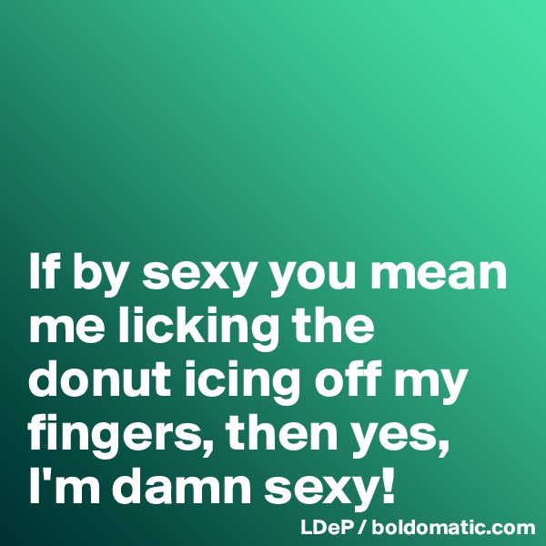 



If by sexy you mean me licking the donut icing off my fingers, then yes, I'm damn sexy!
