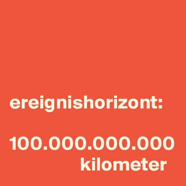 



ereignishorizont:

100.000.000.000
                  kilometer
