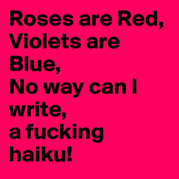 Roses are Red,
Violets are Blue,
No way can I write,
a fucking haiku!