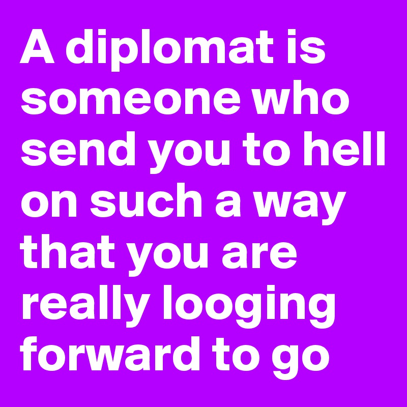 A diplomat is someone who send you to hell on such a way that you are really looging forward to go