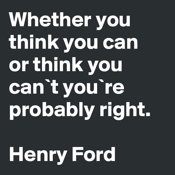 Whether you think you can or think you can`t you`re probably right.

Henry Ford