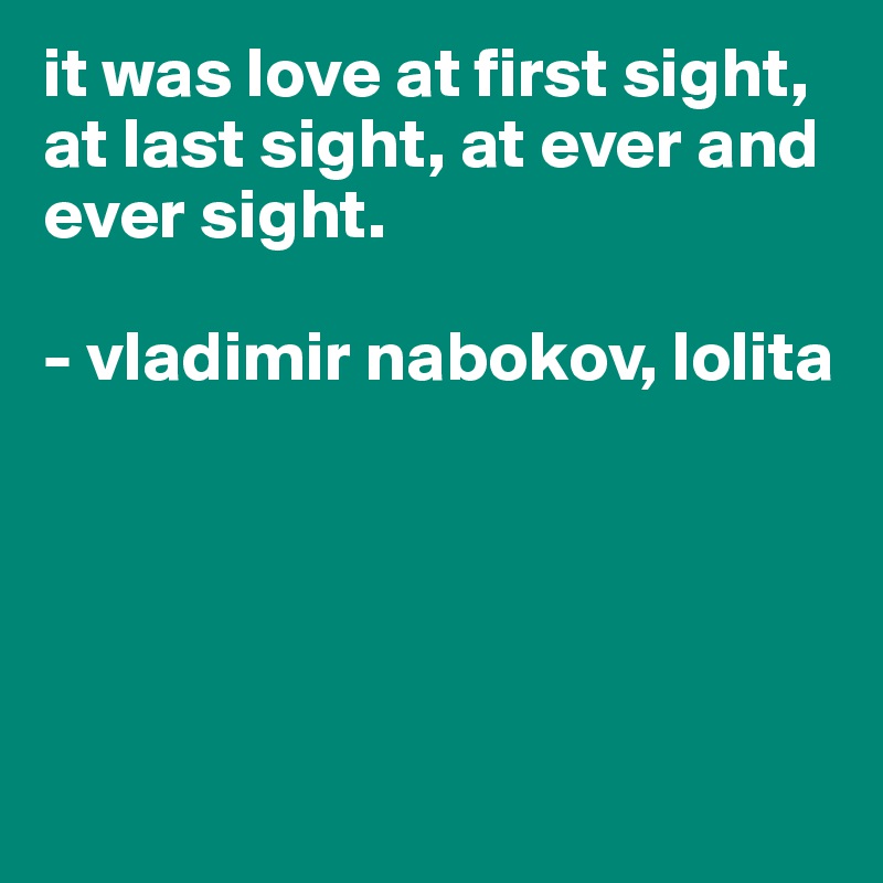 it was love at first sight, at last sight, at ever and ever sight.

- vladimir nabokov, lolita





