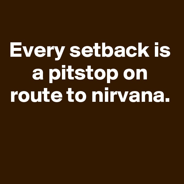 
Every setback is a pitstop on route to nirvana.


