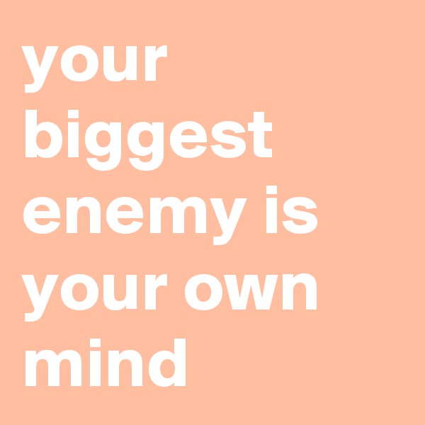 your biggest enemy is your own mind