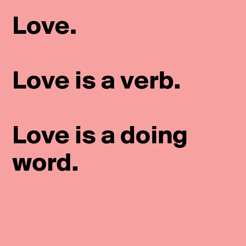 Love.

Love is a verb.

Love is a doing word.

