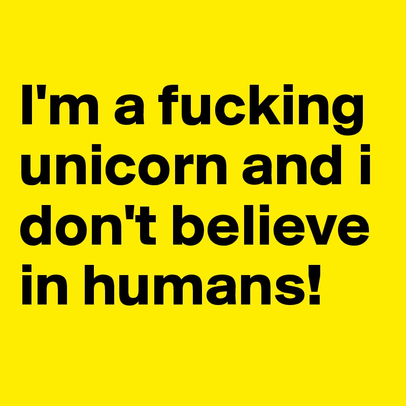 
I'm a fucking unicorn and i don't believe in humans!
