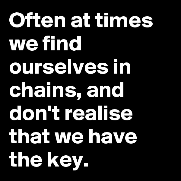 Often at times we find ourselves in chains, and don't realise that we have the key.