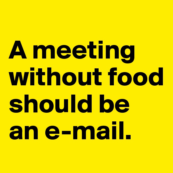 
A meeting without food should be an e-mail.